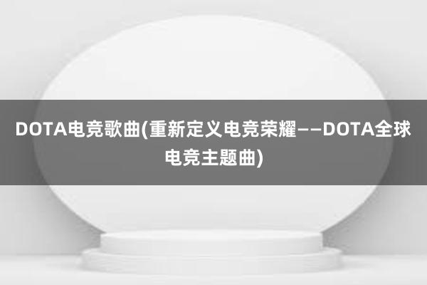 DOTA电竞歌曲(重新定义电竞荣耀——DOTA全球电竞主题曲)