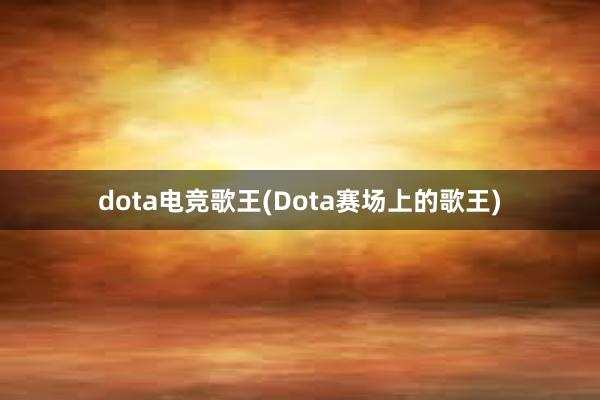 dota电竞歌王(Dota赛场上的歌王)