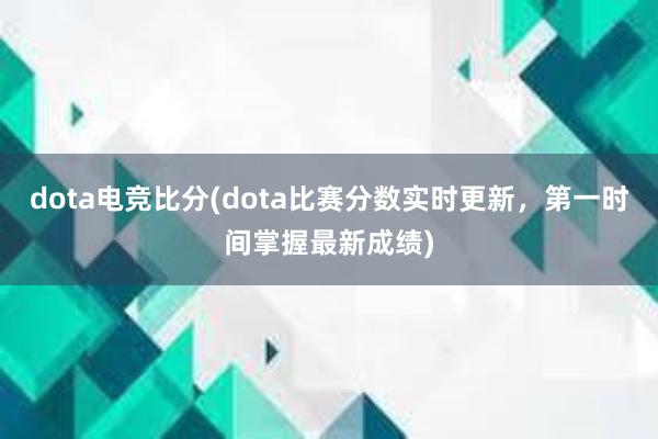 dota电竞比分(dota比赛分数实时更新，第一时间掌握最新成绩)