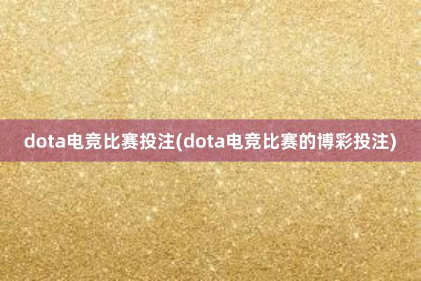 dota电竞比赛投注(dota电竞比赛的博彩投注)