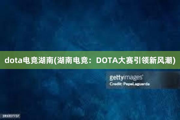 dota电竞湖南(湖南电竞：DOTA大赛引领新风潮)