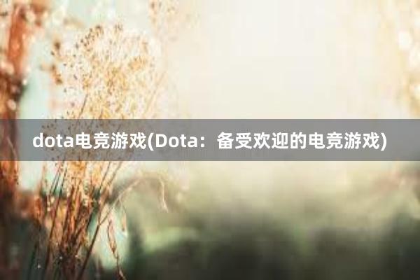 dota电竞游戏(Dota：备受欢迎的电竞游戏)