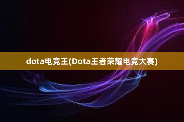 dota电竞王(Dota王者荣耀电竞大赛)