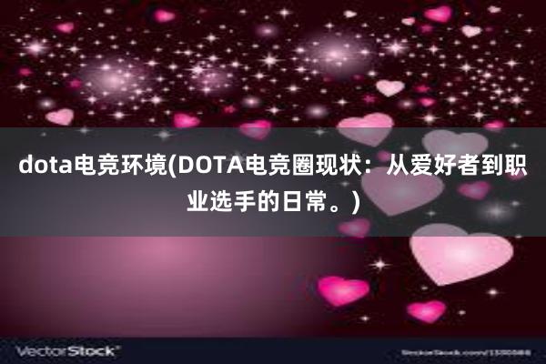 dota电竞环境(DOTA电竞圈现状：从爱好者到职业选手的日常。)