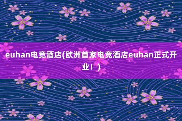 euhan电竞酒店(欧洲首家电竞酒店euhan正式开业！)