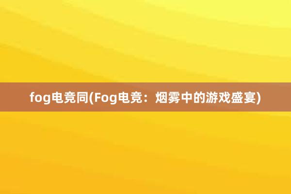 fog电竞同(Fog电竞：烟雾中的游戏盛宴)