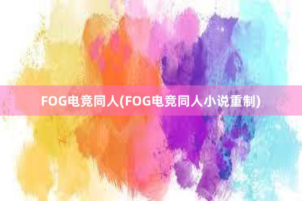 FOG电竞同人(FOG电竞同人小说重制)