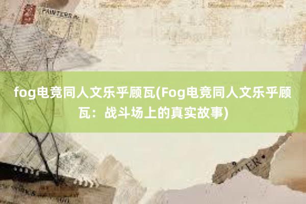 fog电竞同人文乐乎顾瓦(Fog电竞同人文乐乎顾瓦：战斗场上的真实故事)