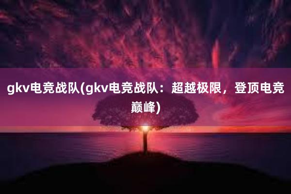 gkv电竞战队(gkv电竞战队：超越极限，登顶电竞巅峰)