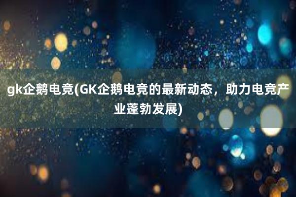 gk企鹅电竞(GK企鹅电竞的最新动态，助力电竞产业蓬勃发展)