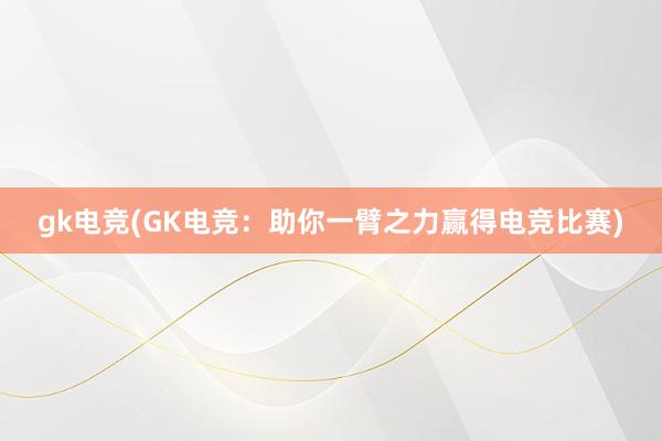 gk电竞(GK电竞：助你一臂之力赢得电竞比赛)