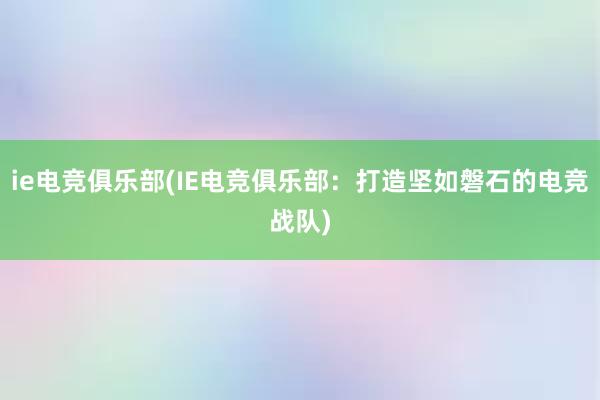 ie电竞俱乐部(IE电竞俱乐部：打造坚如磐石的电竞战队)