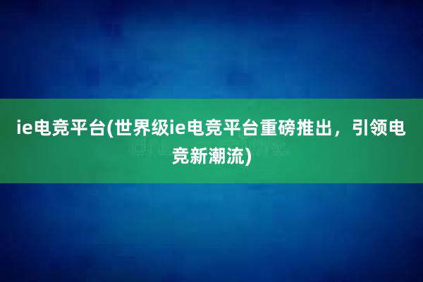 ie电竞平台(世界级ie电竞平台重磅推出，引领电竞新潮流)