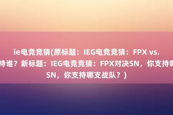 ie电竞竞猜(原标题：IEG电竞竞猜：FPX vs. SN，你支持谁？新标题：IEG电竞竞猜：FPX对决SN，你支持哪支战队？)