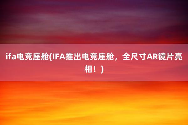 ifa电竞座舱(IFA推出电竞座舱，全尺寸AR镜片亮相！)