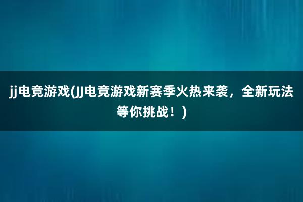 jj电竞游戏(JJ电竞游戏新赛季火热来袭，全新玩法等你挑战！)