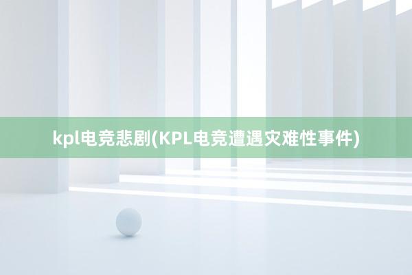 kpl电竞悲剧(KPL电竞遭遇灾难性事件)