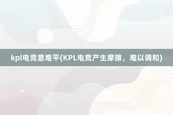 kpl电竞意难平(KPL电竞产生摩擦，难以调和)