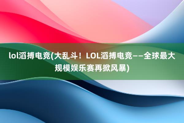 lol滔搏电竞(大乱斗！LOL滔搏电竞——全球最大规模娱乐赛再掀风暴)