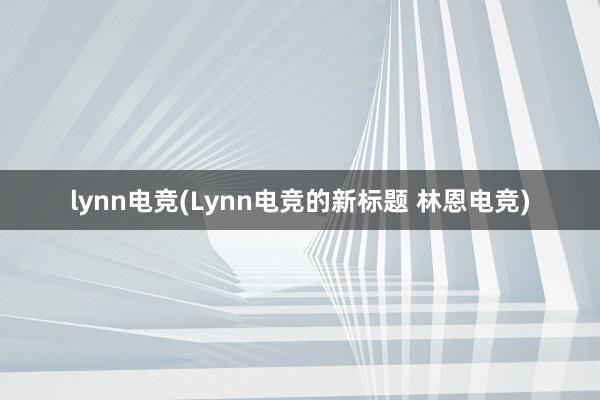 lynn电竞(Lynn电竞的新标题 林恩电竞)