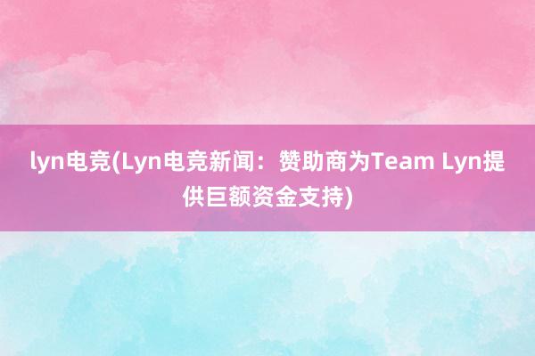 lyn电竞(Lyn电竞新闻：赞助商为Team Lyn提供巨额资金支持)