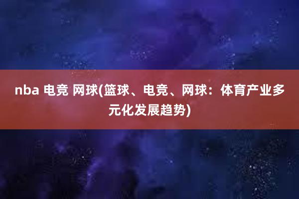 nba 电竞 网球(篮球、电竞、网球：体育产业多元化发展趋势)