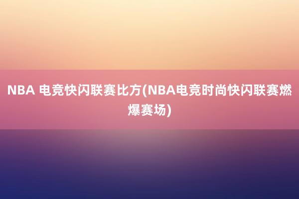 NBA 电竞快闪联赛比方(NBA电竞时尚快闪联赛燃爆赛场)