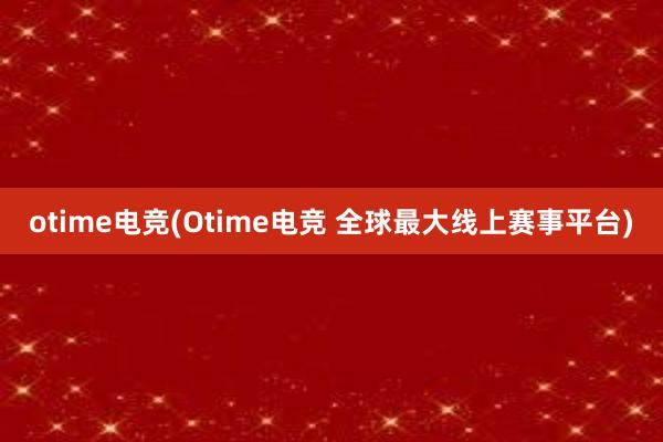 otime电竞(Otime电竞 全球最大线上赛事平台)