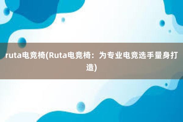 ruta电竞椅(Ruta电竞椅：为专业电竞选手量身打造)