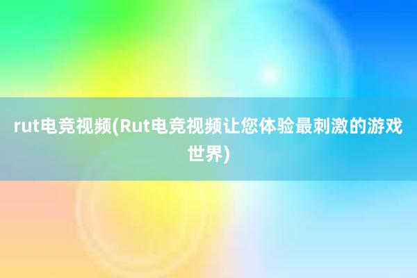 rut电竞视频(Rut电竞视频让您体验最刺激的游戏世界)