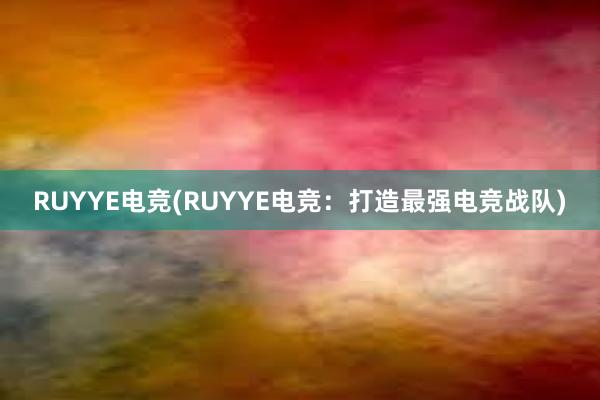 RUYYE电竞(RUYYE电竞：打造最强电竞战队)