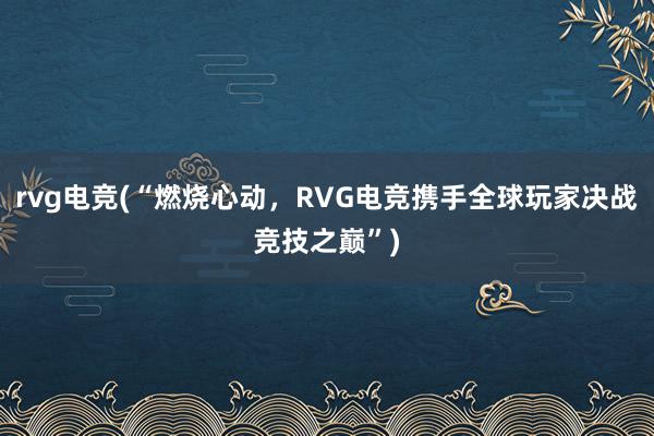 rvg电竞(“燃烧心动，RVG电竞携手全球玩家决战竞技之巅”)