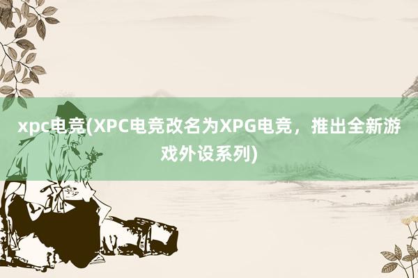 xpc电竞(XPC电竞改名为XPG电竞，推出全新游戏外设系列)