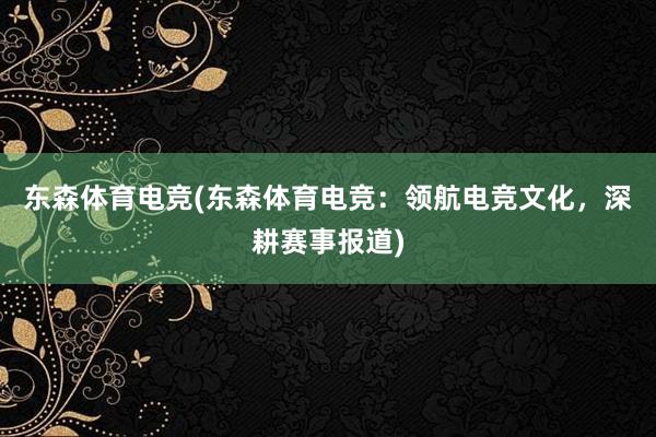 东森体育电竞(东森体育电竞：领航电竞文化，深耕赛事报道)