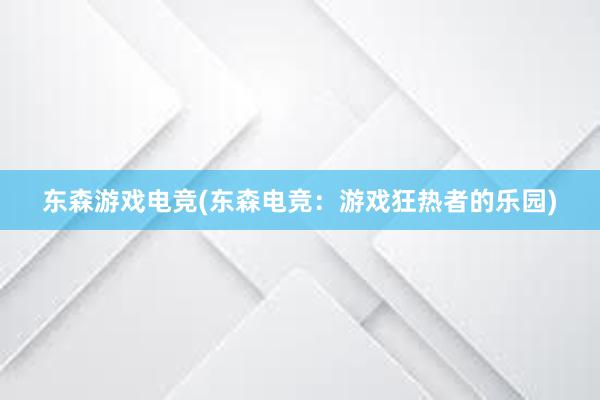 东森游戏电竞(东森电竞：游戏狂热者的乐园)