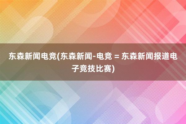 东森新闻电竞(东森新闻-电竞 = 东森新闻报道电子竞技比赛)