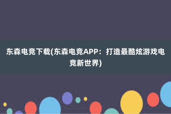 东森电竞下载(东森电竞APP：打造最酷炫游戏电竞新世界)