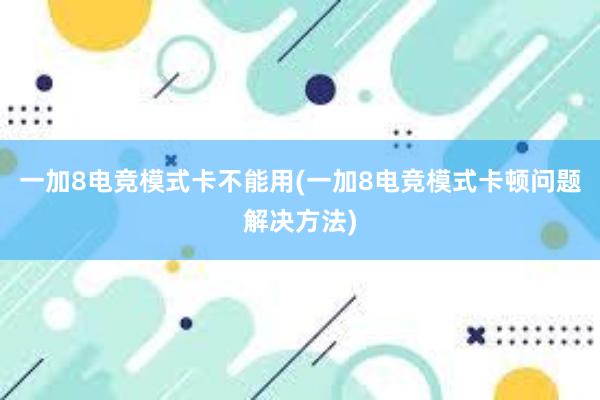 一加8电竞模式卡不能用(一加8电竞模式卡顿问题解决方法)