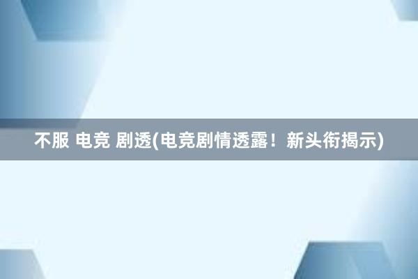 不服 电竞 剧透(电竞剧情透露！新头衔揭示)