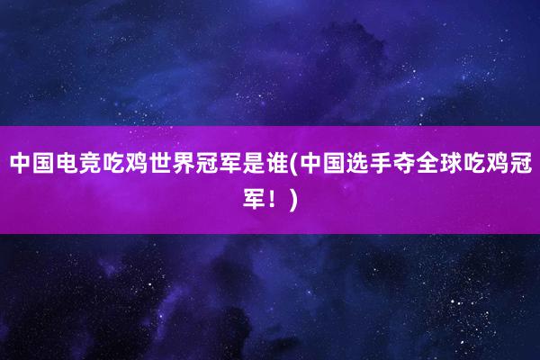 中国电竞吃鸡世界冠军是谁(中国选手夺全球吃鸡冠军！)