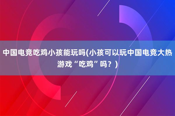 中国电竞吃鸡小孩能玩吗(小孩可以玩中国电竞大热游戏“吃鸡”吗？)