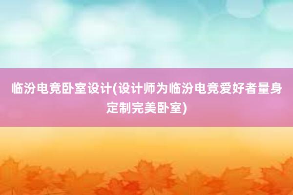 临汾电竞卧室设计(设计师为临汾电竞爱好者量身定制完美卧室)