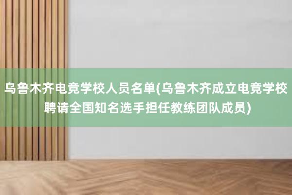 乌鲁木齐电竞学校人员名单(乌鲁木齐成立电竞学校 聘请全国知名选手担任教练团队成员)