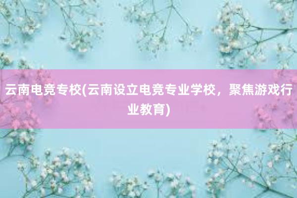 云南电竞专校(云南设立电竞专业学校，聚焦游戏行业教育)