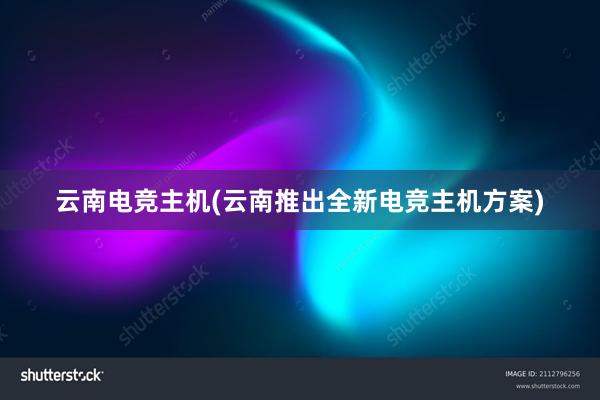 云南电竞主机(云南推出全新电竞主机方案)