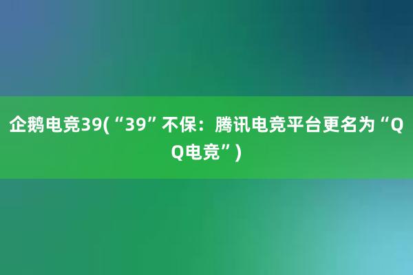 企鹅电竞39(“39”不保：腾讯电竞平台更名为“QQ电竞”)