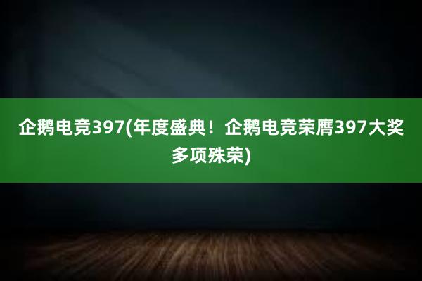 企鹅电竞397(年度盛典！企鹅电竞荣膺397大奖多项殊荣)