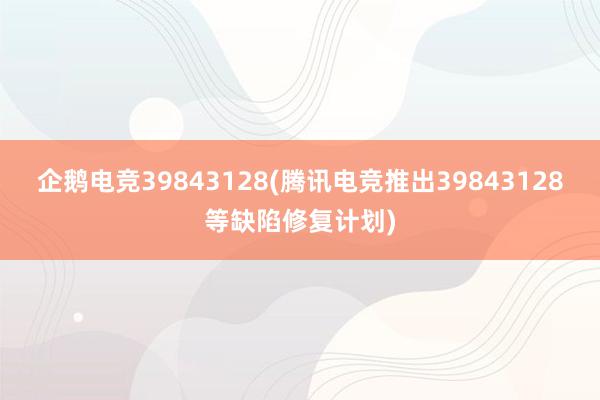 企鹅电竞39843128(腾讯电竞推出39843128等缺陷修复计划)