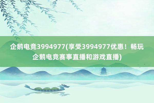 企鹅电竞3994977(享受3994977优惠！畅玩企鹅电竞赛事直播和游戏直播)