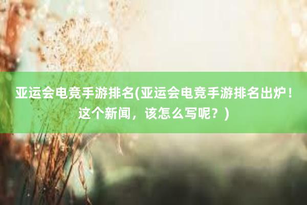 亚运会电竞手游排名(亚运会电竞手游排名出炉！这个新闻，该怎么写呢？)